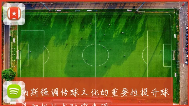 纳斯强调传球文化的重要性提升球员积极性与防守表现