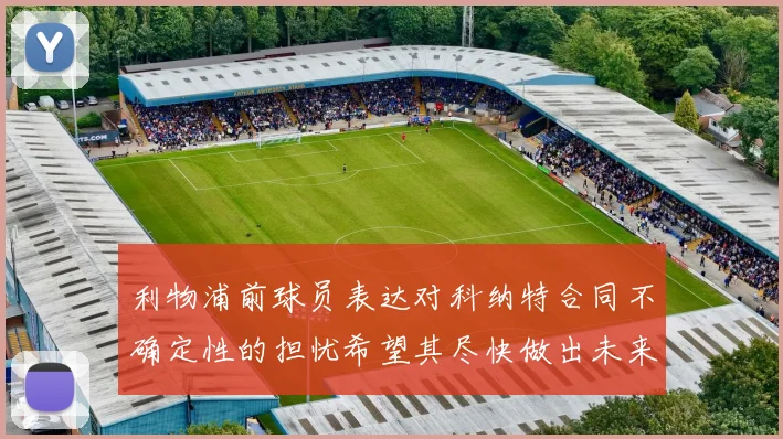 利物浦前球员表达对科纳特合同不确定性的担忧希望其尽快做出未来决定