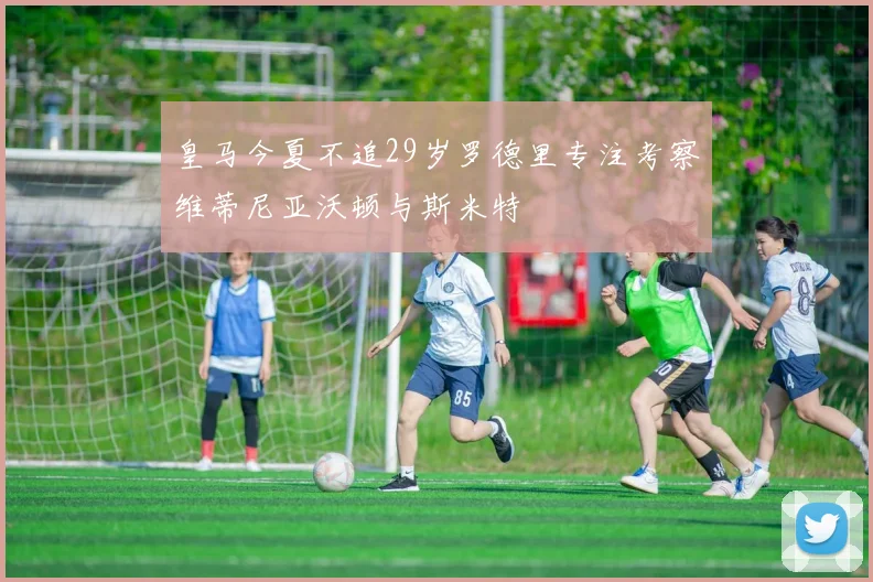 皇马今夏不追29岁罗德里专注考察维蒂尼亚沃顿与斯米特