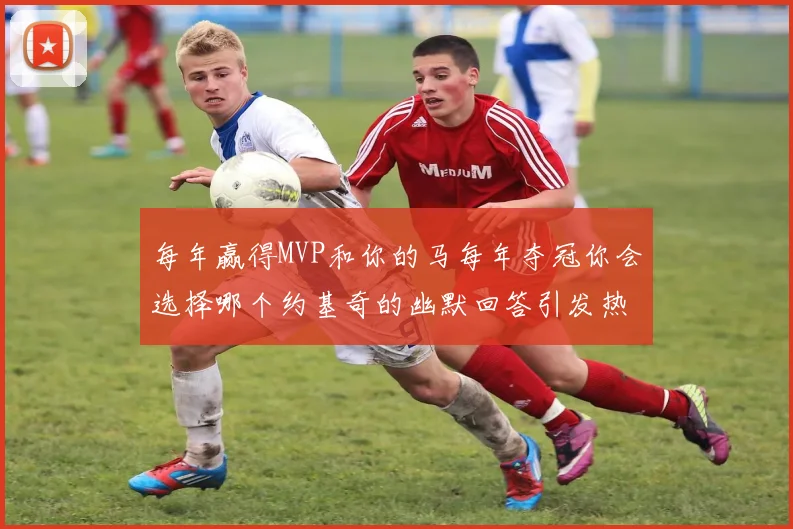 每年赢得MVP和你的马每年夺冠你会选择哪个约基奇的幽默回答引发热议