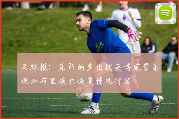 足球报：莱昂纳多出战英博前景乐观加布里埃尔恢复情况待定