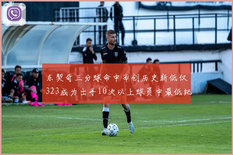 东契奇三分球命中率创历史新低仅323成为出手10次以上球员中最低纪录