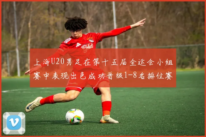 上海U20男足在第十五届全运会小组赛中表现出色成功晋级1-8名排位赛