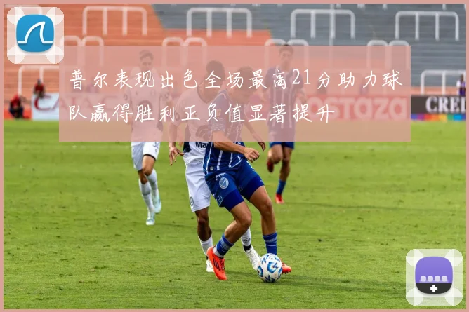 普尔表现出色全场最高21分助力球队赢得胜利正负值显著提升