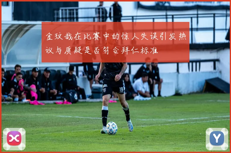 金玟哉在比赛中的惊人失误引发热议与质疑是否符合拜仁标准