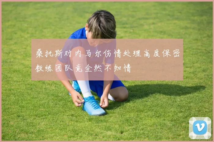 桑托斯对内马尔伤情处理高度保密教练团队竟全然不知情