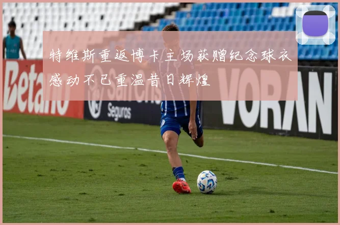 特维斯重返博卡主场获赠纪念球衣感动不已重温昔日辉煌