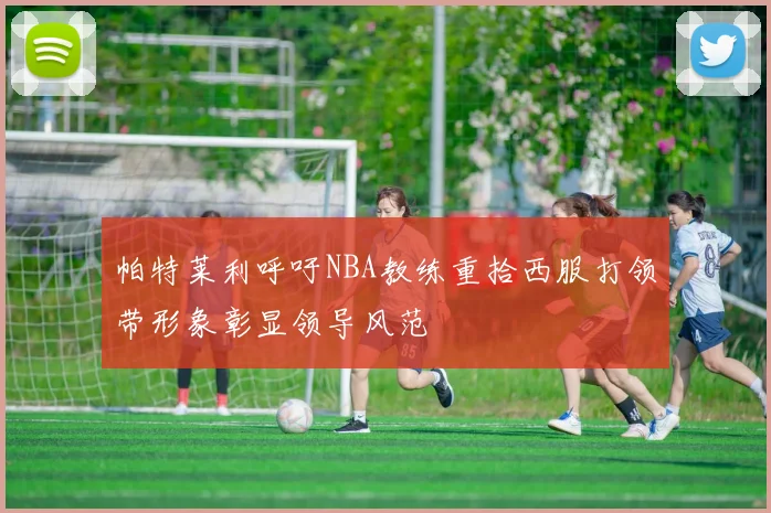 帕特莱利呼吁NBA教练重拾西服打领带形象彰显领导风范