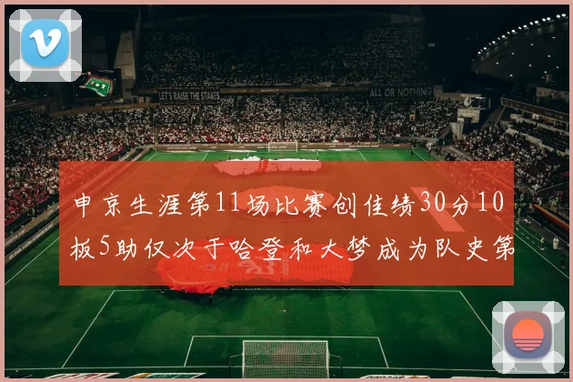 申京生涯第11场比赛创佳绩30分10板5助仅次于哈登和大梦成为队史第三多