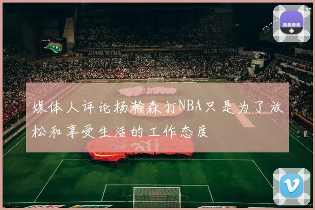 媒体人评论杨瀚森打NBA只是为了放松和享受生活的工作态度