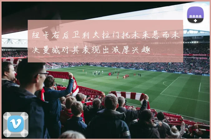 纽卡右后卫利夫拉门托未来悬而未决曼城对其表现出浓厚兴趣