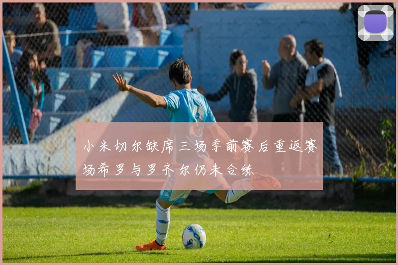 小米切尔缺席三场季前赛后重返赛场希罗与罗齐尔仍未合练