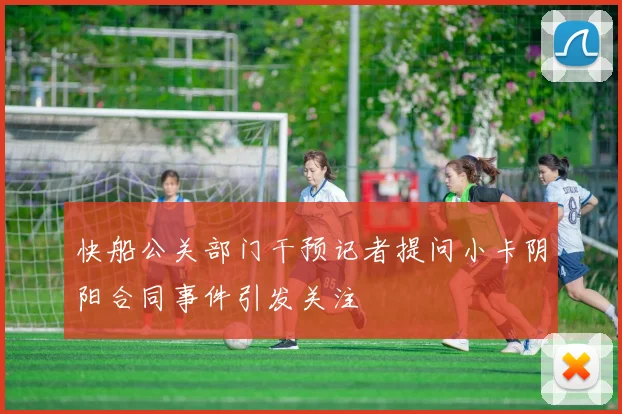 快船公关部门干预记者提问小卡阴阳合同事件引发关注