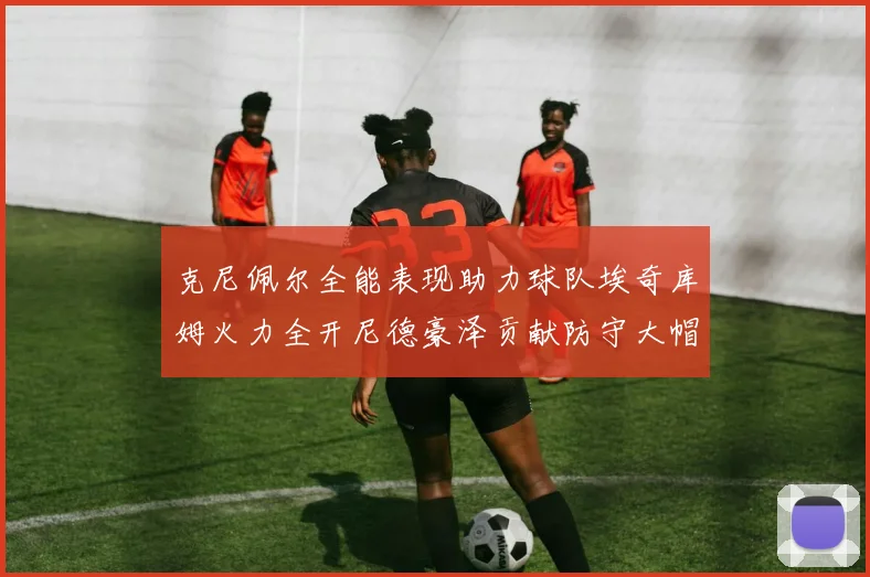 克尼佩尔全能表现助力球队埃奇库姆火力全开尼德豪泽贡献防守大帽