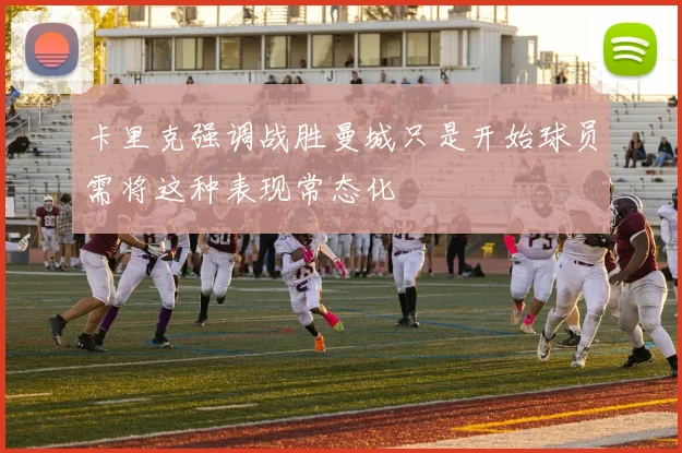 卡里克强调战胜曼城只是开始球员需将这种表现常态化