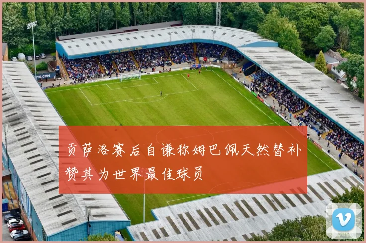 贡萨洛赛后自谦称姆巴佩天然替补赞其为世界最佳球员
