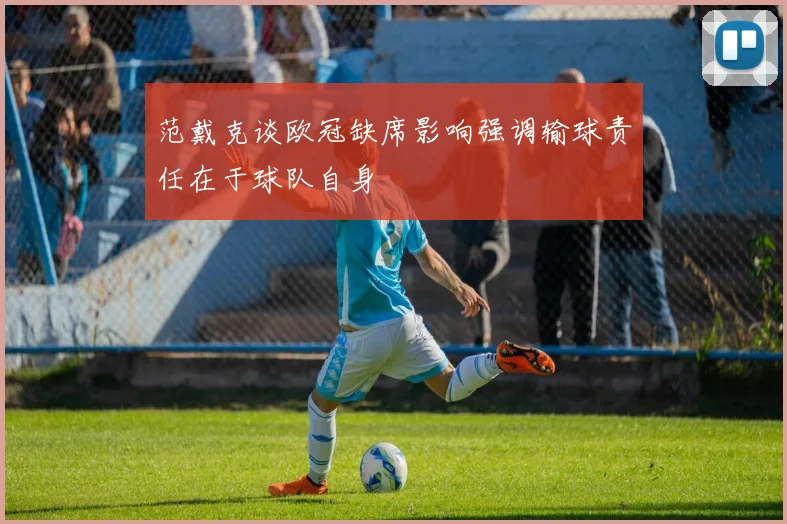 范戴克谈欧冠缺席影响强调输球责任在于球队自身