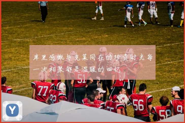 库里感慨与克莱同在的珍贵时光每一次相聚都是温暖的回忆